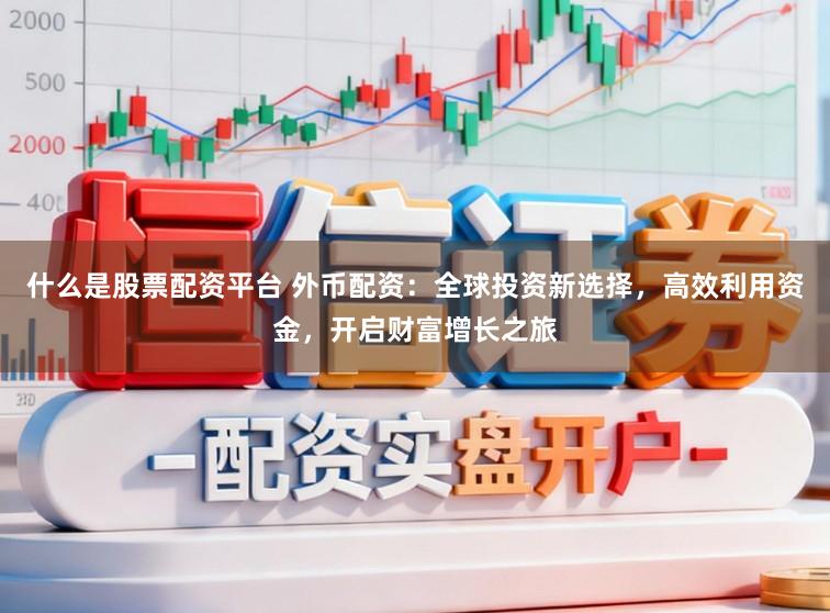 什么是股票配资平台 外币配资：全球投资新选择，高效利用资金，开启财富增长之旅