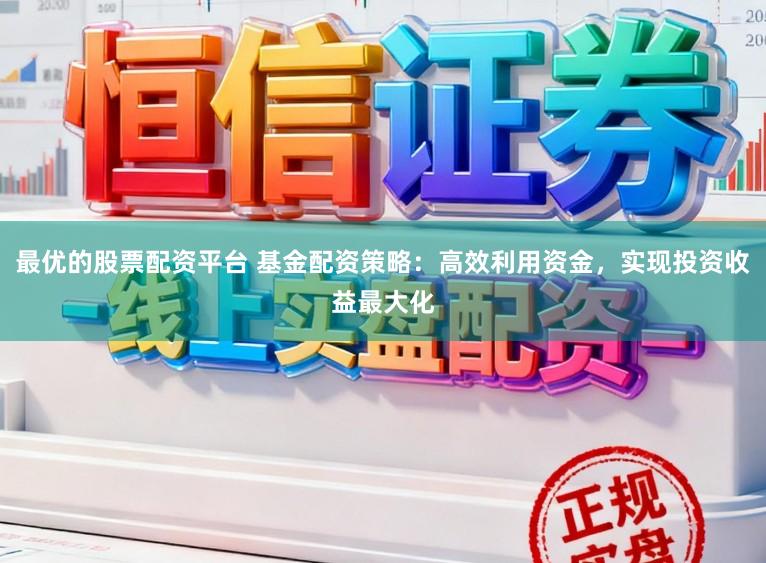 最优的股票配资平台 基金配资策略：高效利用资金，实现投资收益最大化