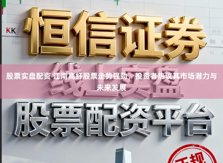 股票实盘配资 江南高纤股票走势强劲，投资者热议其市场潜力与未来发展