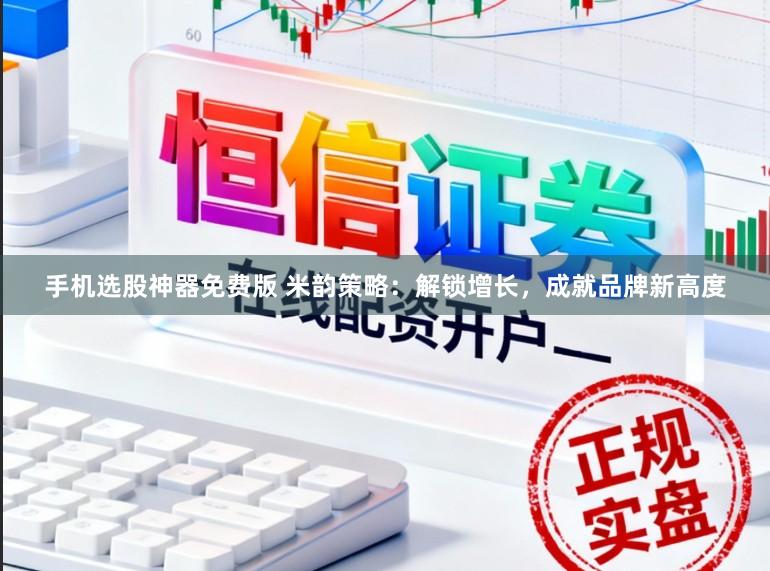 手机选股神器免费版 米韵策略：解锁增长，成就品牌新高度