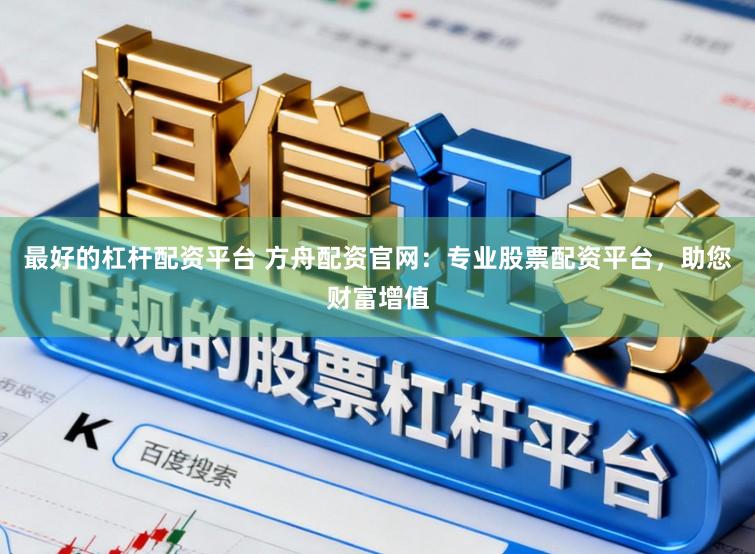 最好的杠杆配资平台 方舟配资官网：专业股票配资平台，助您财富增值