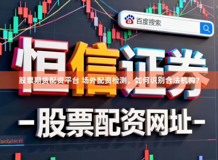 股票期货配资平台 场外配资检测，如何识别合法机构？