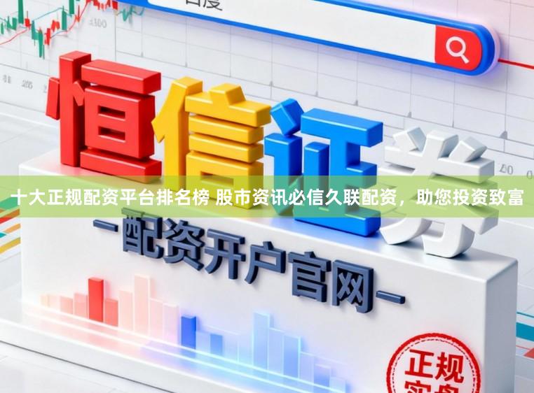 十大正规配资平台排名榜 股市资讯必信久联配资，助您投资致富