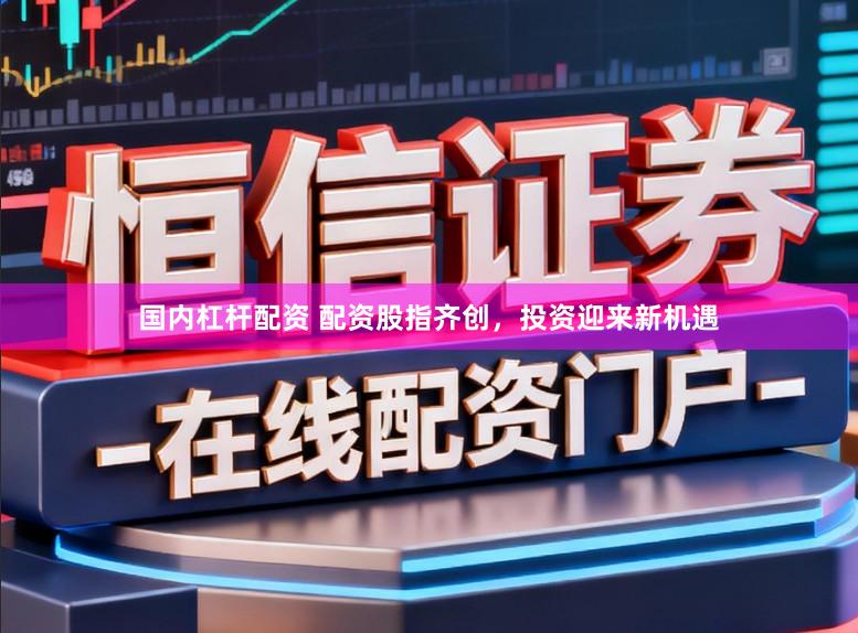 国内杠杆配资 配资股指齐创，投资迎来新机遇