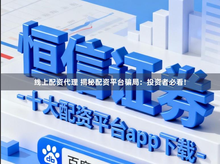 线上配资代理 揭秘配资平台骗局：投资者必看!