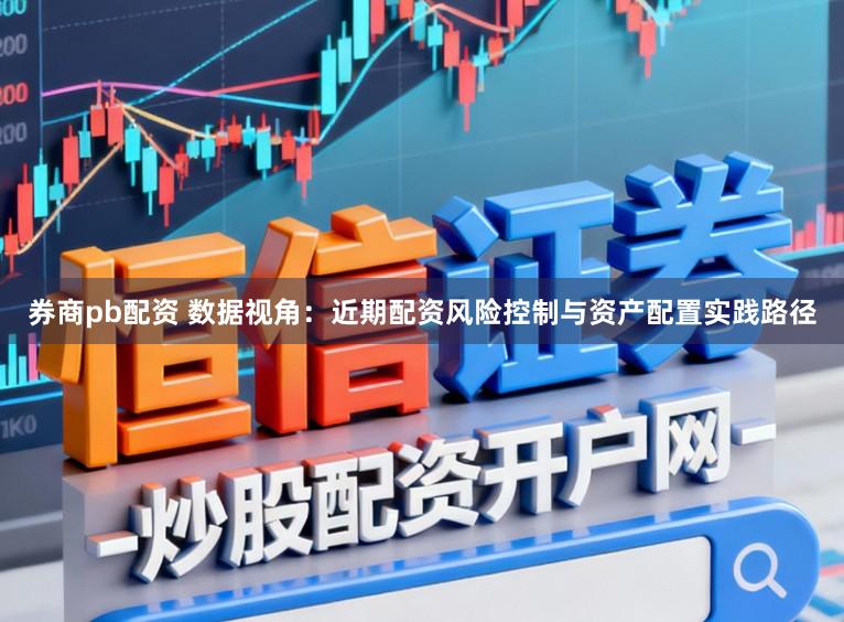 券商pb配资 数据视角：近期配资风险控制与资产配置实践路径