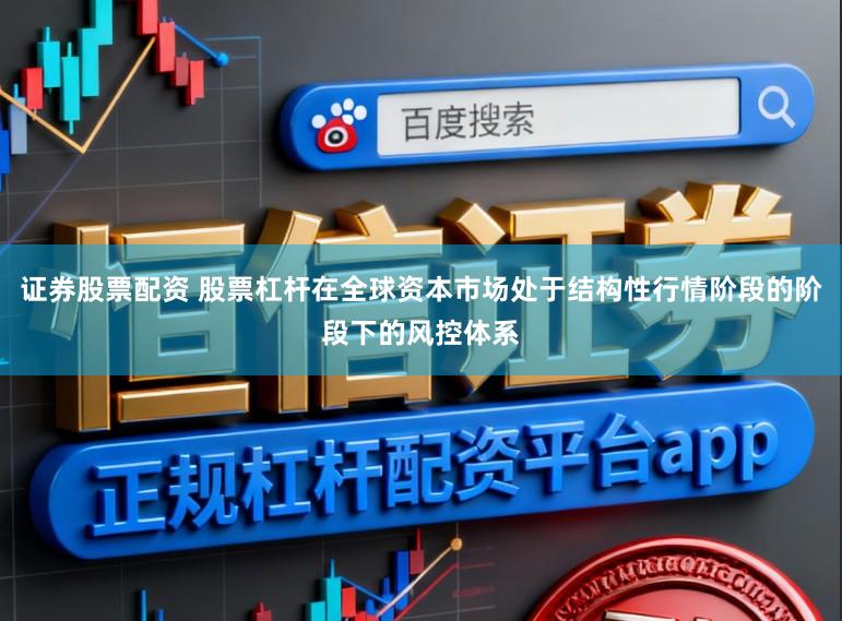 证券股票配资 股票杠杆在全球资本市场处于结构性行情阶段的阶段下的风控体系