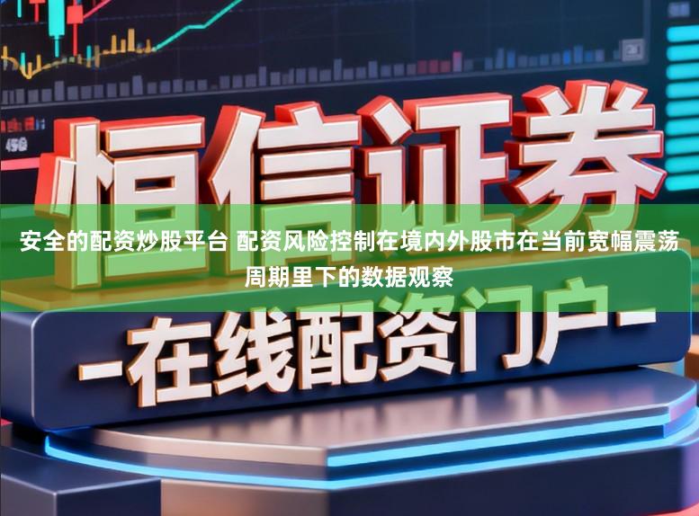 安全的配资炒股平台 配资风险控制在境内外股市在当前宽幅震荡周期里下的数据观察