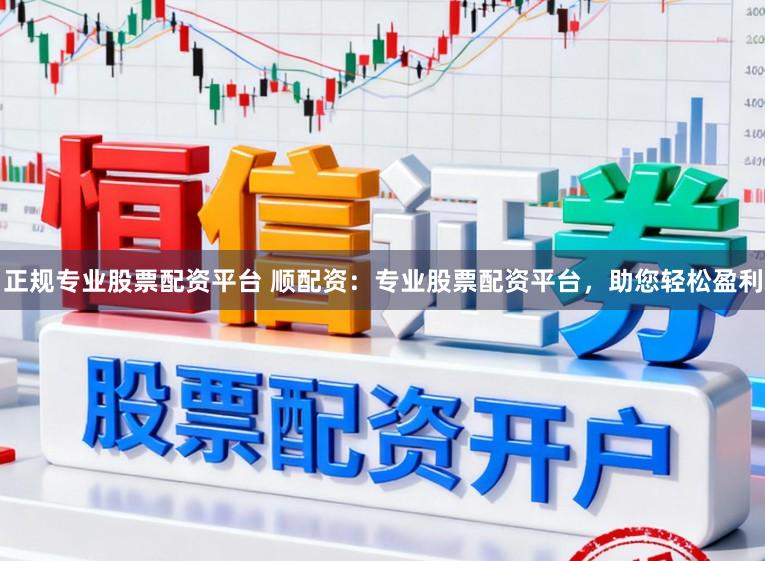 正规专业股票配资平台 顺配资：专业股票配资平台，助您轻松盈利