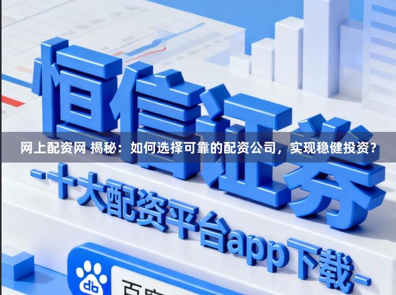 网上配资网 揭秘：如何选择可靠的配资公司，实现稳健投资？