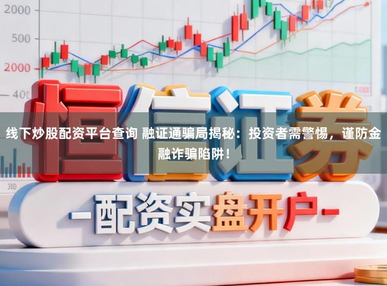 线下炒股配资平台查询 融证通骗局揭秘：投资者需警惕，谨防金融诈骗陷阱！