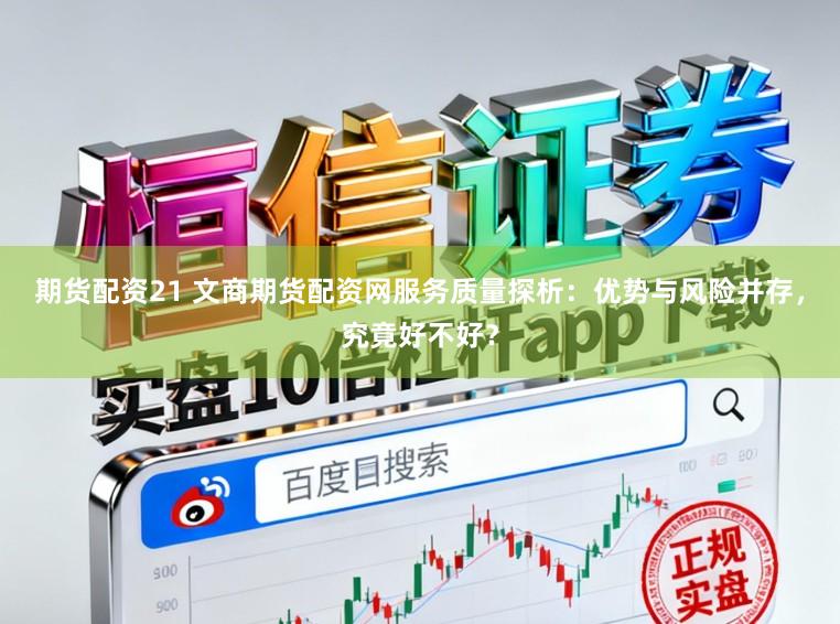 期货配资21 文商期货配资网服务质量探析：优势与风险并存，究竟好不好？