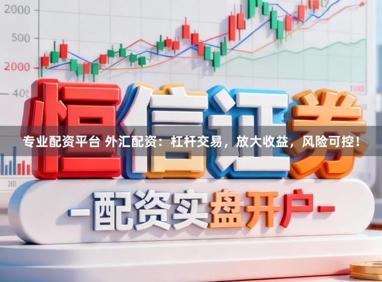 专业配资平台 外汇配资：杠杆交易，放大收益，风险可控！