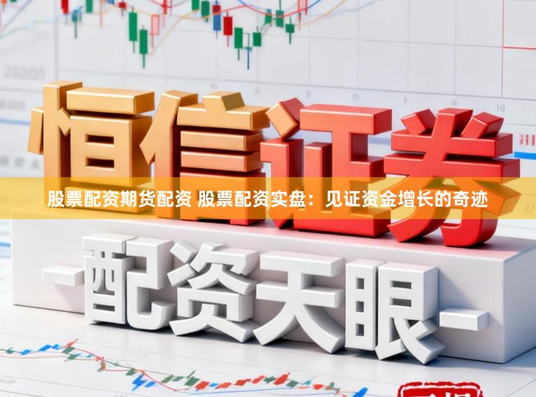 股票配资期货配资 股票配资实盘：见证资金增长的奇迹