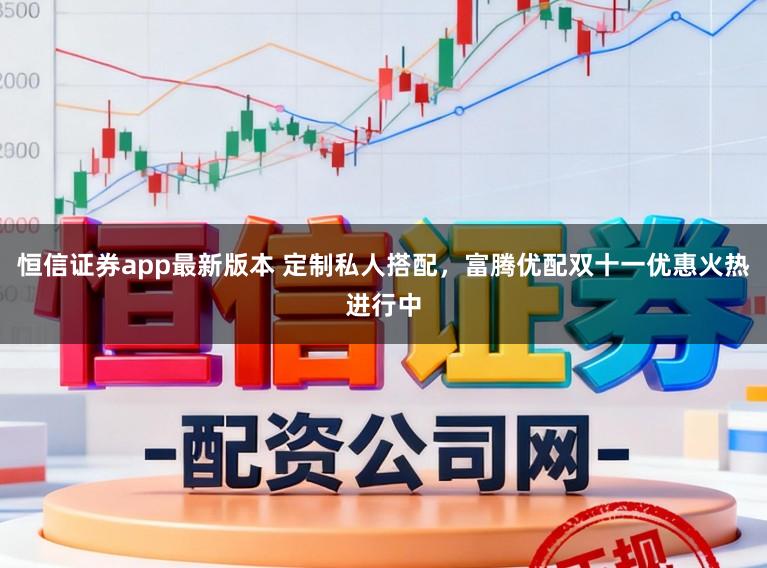 恒信证券app最新版本 定制私人搭配，富腾优配双十一优惠火热进行中