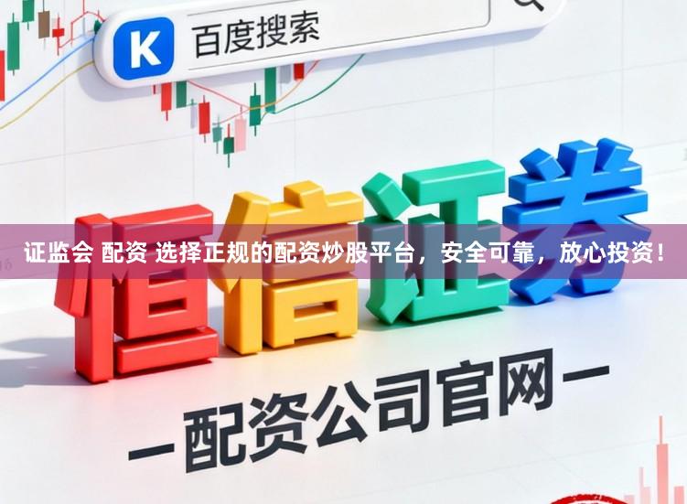 证监会 配资 选择正规的配资炒股平台，安全可靠，放心投资！
