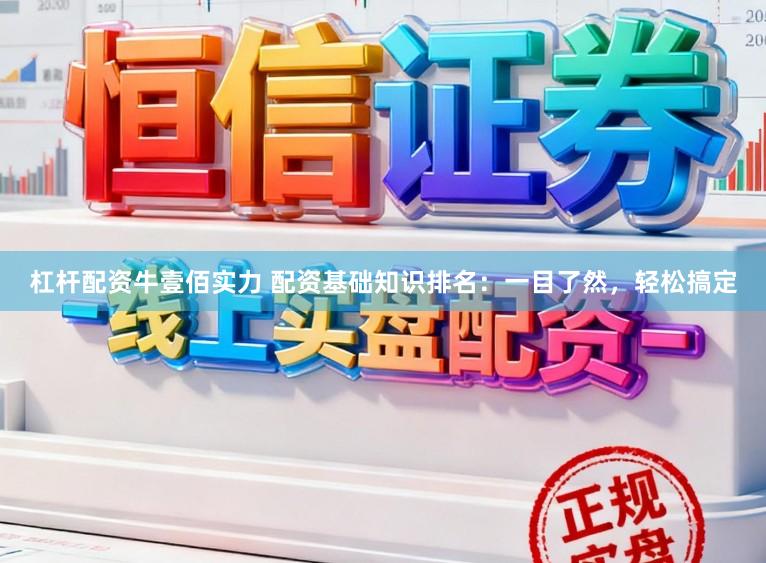杠杆配资牛壹佰实力 配资基础知识排名：一目了然，轻松搞定