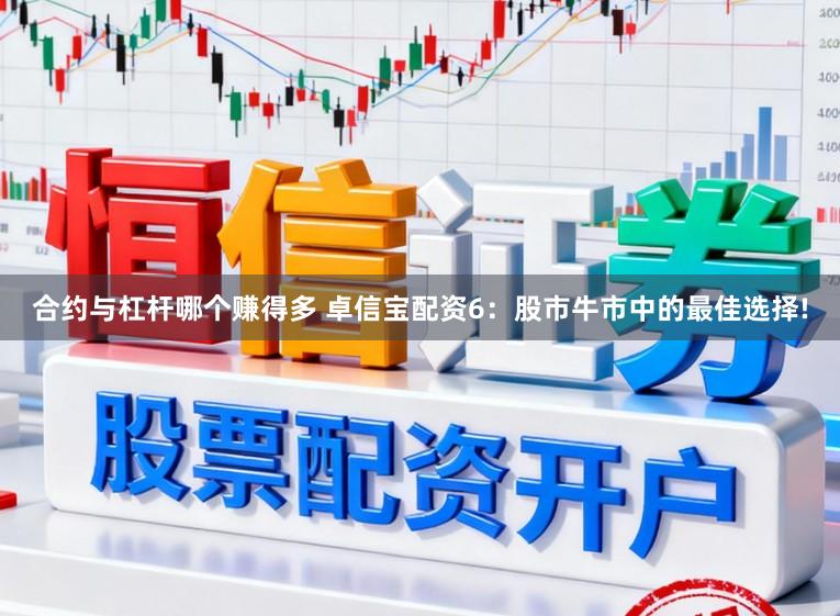 合约与杠杆哪个赚得多 卓信宝配资6：股市牛市中的最佳选择!