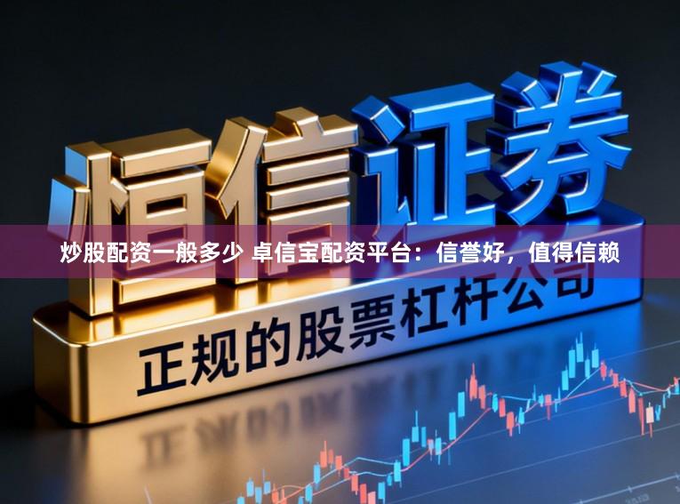 炒股配资一般多少 卓信宝配资平台：信誉好，值得信赖