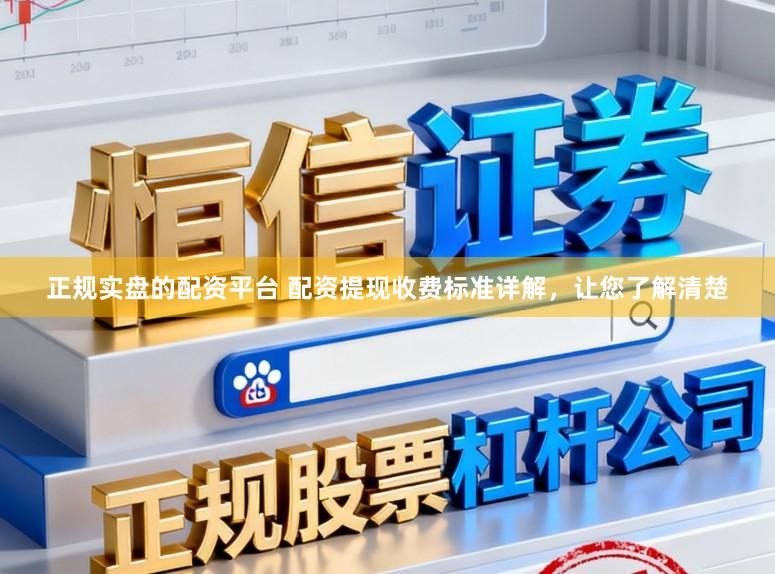 正规实盘的配资平台 配资提现收费标准详解，让您了解清楚