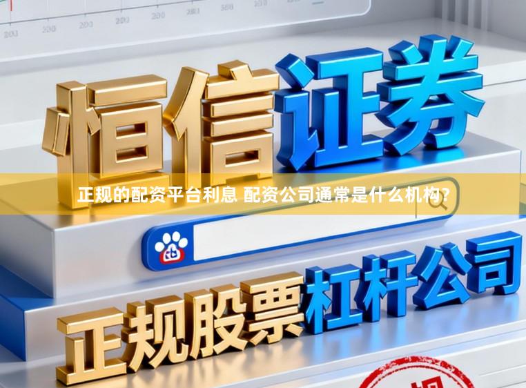 正规的配资平台利息 配资公司通常是什么机构？